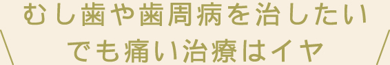むし歯や歯周病を治したいでも痛い治療はイヤ