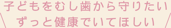 子どもをむし歯から守りたいずっと健康でいてほしい