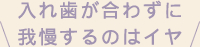 入れ歯が合わずに我慢するのはイヤ