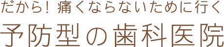 だから!痛くならないために行く予防型の歯科医院