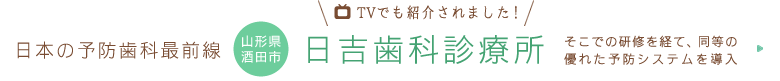 日本の予防歯科最前線「山形県酒田市 日吉歯科診療所」。そこでの研修を経て、同等の優れた予防システムを導入。TVでも紹介されました!